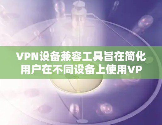 VPN设备兼容工具旨在简化用户在不同设备上使用VPN设置的管理,确保无缝连接和高效配置。以下是一些主要的兼容工具及其作用 VPN设备兼容工具旨在简化用户在不同设备上使用VPN设置的管理,确保无缝连接和高效配置。以下是一些主要的兼容工具及其作用