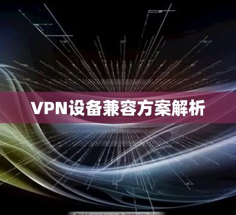 VPN设备兼容方案解析 VPN设备兼容方案解析