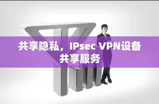 共享隐私,IPsec VPN设备共享服务 共享隐私,IPsec VPN设备共享服务
