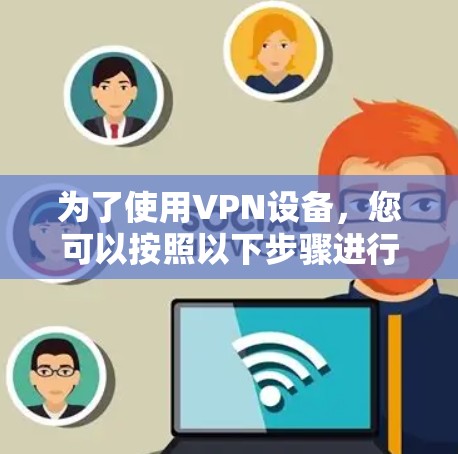 为了使用VPN设备,您可以按照以下步骤进行配置和管理 为了使用VPN设备,您可以按照以下步骤进行配置和管理