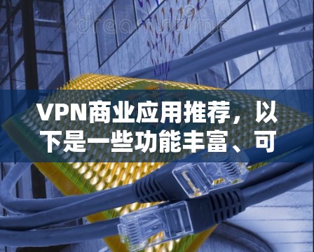 VPN商业应用推荐,以下是一些功能丰富、可靠且适合使用的企业级VPN软件,涵盖了安全性、兼容性和多平台使用的特点 VPN商业应用推荐,以下是一些功能丰富、可靠且适合使用的企业级VPN软件,涵盖了安全性、兼容性和多平台使用的特点