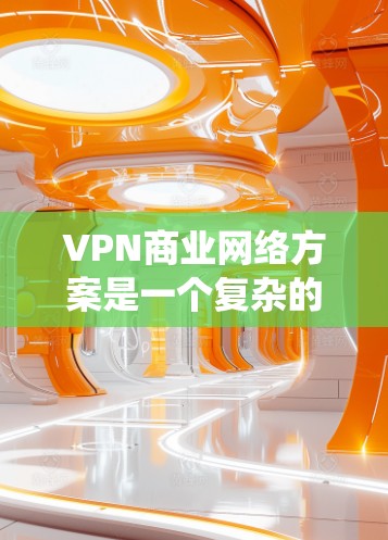 VPN商业网络方案是一个复杂的系统,需要综合考虑多个因素以实现高效、安全和经济的运营。以下是对该方案的分步骤解释 VPN商业网络方案是一个复杂的系统,需要综合考虑多个因素以实现高效、安全和经济的运营。以下是对该方案的分步骤解释
