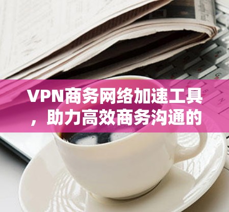 VPN商务网络加速工具,助力高效商务沟通的专业指南 VPN商务网络加速工具,助力高效商务沟通的专业指南