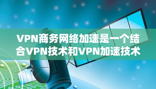 VPN商务网络加速是一个结合VPN技术和VPN加速技术的专业领域，旨在优化商务网络环境。以下是一个系统化的步骤指南，帮助你更好地理解和实施VPN商务网络加速