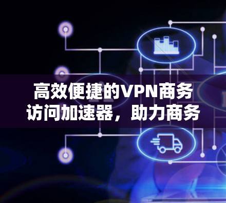 高效便捷的VPN商务访问加速器,助力商务人士高效快捷 高效便捷的VPN商务访问加速器,助力商务人士高效快捷