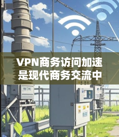 VPN商务访问加速是现代商务交流中的一种高效方式,可以帮助您在远程环境中快速访问外部资源,节省时间和精力。以下是一些具体的步骤和方法,帮助您实现VPN商务访问加速 VPN商务访问加速是现代商务交流中的一种高效方式,可以帮助您在远程环境中快速访问外部资源,节省时间和精力。以下是一些具体的步骤和方法,帮助您实现VPN商务访问加速
