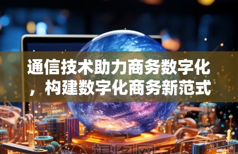 通信技术助力商务数字化,构建数字化商务新范式 通信技术助力商务数字化,构建数字化商务新范式