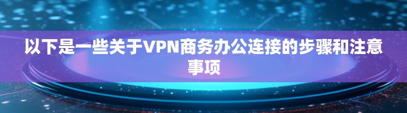以下是一些关于VPN商务办公连接的步骤和注意事项 以下是一些关于VPN商务办公连接的步骤和注意事项