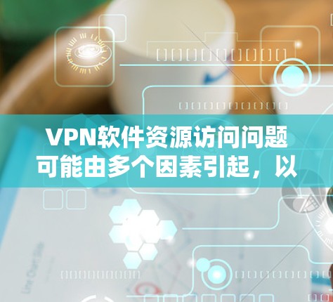 VPN软件资源访问问题可能由多个因素引起,以下是一些常见的原因和解决策略 VPN软件资源访问问题可能由多个因素引起,以下是一些常见的原因和解决策略