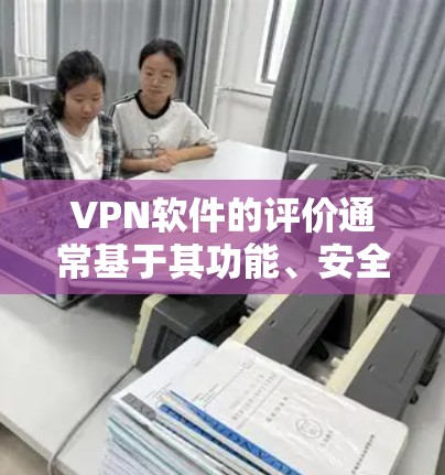 VPN软件的评价通常基于其功能、安全性、易用性、价格等方面。以下是一些常见的评价标准和推荐