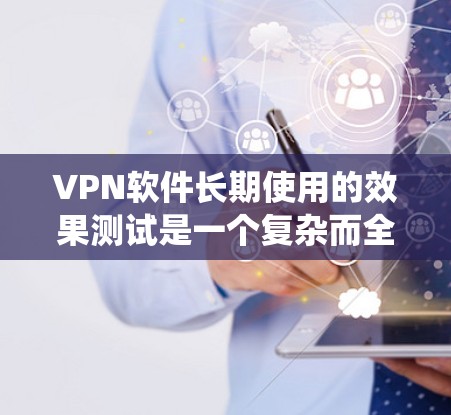 VPN软件长期使用的效果测试是一个复杂而全面的系统,涉及多方面的因素。以下是对此问题的系统性总结 VPN软件长期使用的效果测试是一个复杂而全面的系统,涉及多方面的因素。以下是对此问题的系统性总结