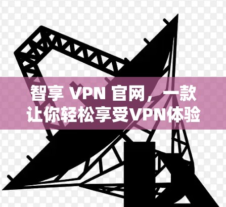智享 VPN 官网,一款让你轻松享受VPN体验的放心选择 智享 VPN 官网,一款让你轻松享受VPN体验的放心选择