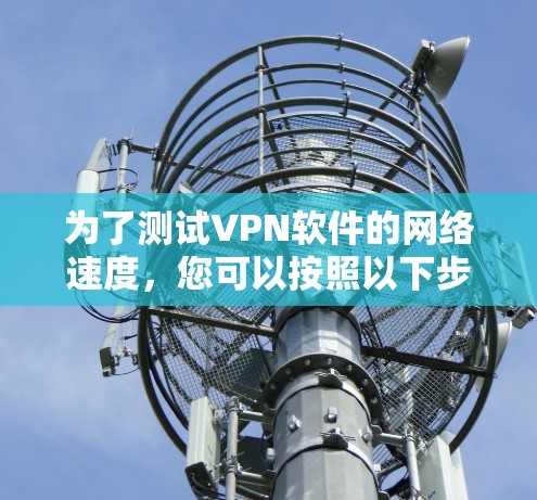 为了测试VPN软件的网络速度,您可以按照以下步骤操作 为了测试VPN软件的网络速度,您可以按照以下步骤操作
