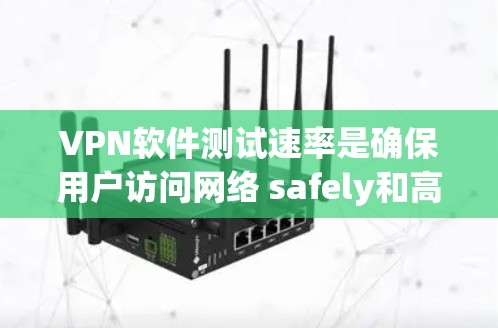 VPN软件测试速率是确保用户访问网络 safely和高效的重要步骤。以下是详细的步骤说明