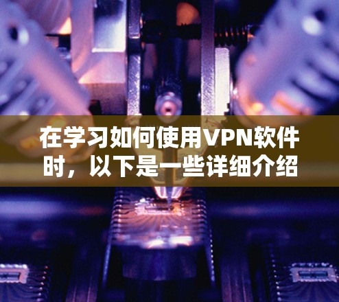 在学习如何使用VPN软件时，以下是一些详细介绍的步骤和教程，供您参考