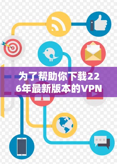 为了帮助你下载226年最新版本的VPN软件,以下是几款推荐的软件及一些注意事项 为了帮助你下载226年最新版本的VPN软件,以下是几款推荐的软件及一些注意事项