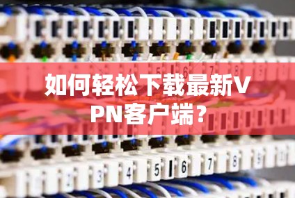 如何轻松下载最新VPN客户端? 如何轻松下载最新VPN客户端?