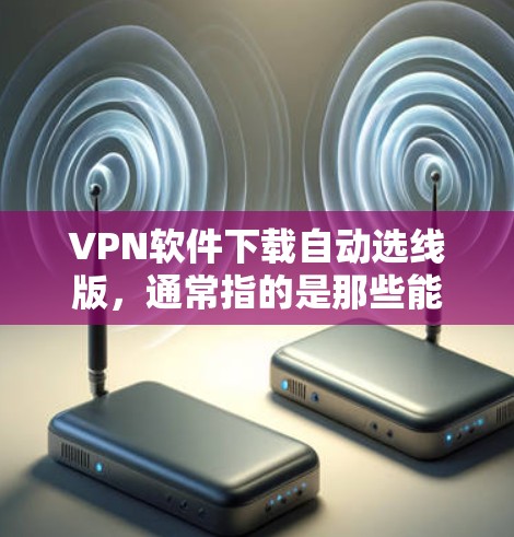 VPN软件下载自动选线版,通常指的是那些能够自动选择目标网络源的软件,用户不需要手动选择VPN的网络服务,这样可以节省时间和精力,直接下载并使用目标网络服务 VPN软件下载自动选线版,通常指的是那些能够自动选择目标网络源的软件,用户不需要手动选择VPN的网络服务,这样可以节省时间和精力,直接下载并使用目标网络服务