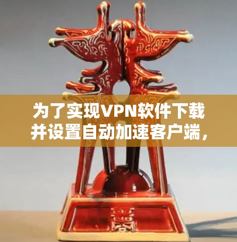 为了实现VPN软件下载并设置自动加速客户端，您可以按照以下步骤操作