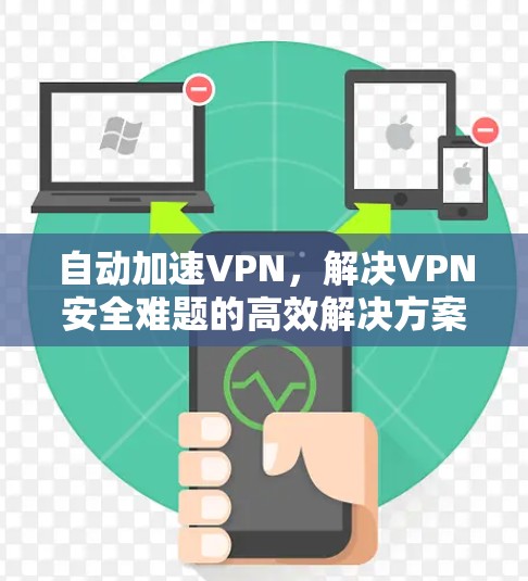 自动加速VPN,解决VPN安全难题的高效解决方案 自动加速VPN,解决VPN安全难题的高效解决方案