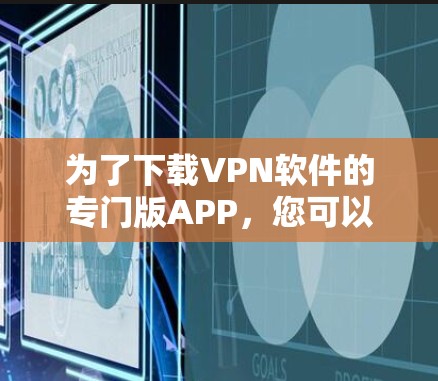 为了下载VPN软件的专门版APP，您可以按照以下步骤进行