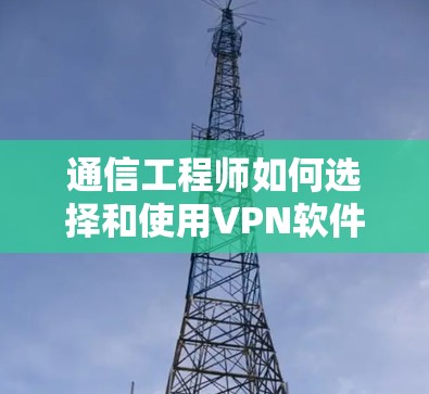通信工程师如何选择和使用VPN软件