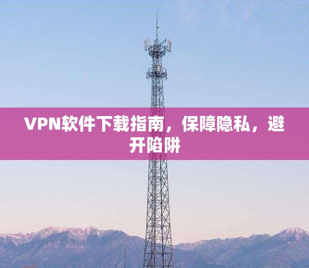 VPN软件下载指南,保障隐私,避开陷阱 VPN软件下载指南,保障隐私,避开陷阱