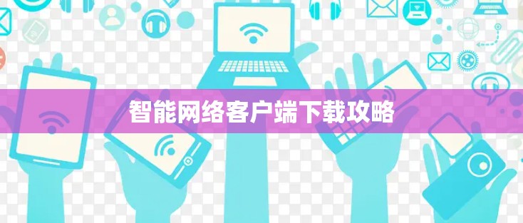 智能网络客户端下载攻略 智能网络客户端下载攻略