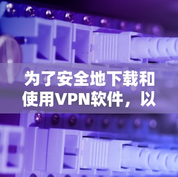 为了安全地下载和使用VPN软件,以下是一些关键步骤和注意事项 为了安全地下载和使用VPN软件,以下是一些关键步骤和注意事项