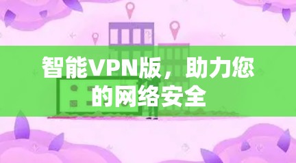 智能VPN版,助力您的网络安全 智能VPN版,助力您的网络安全