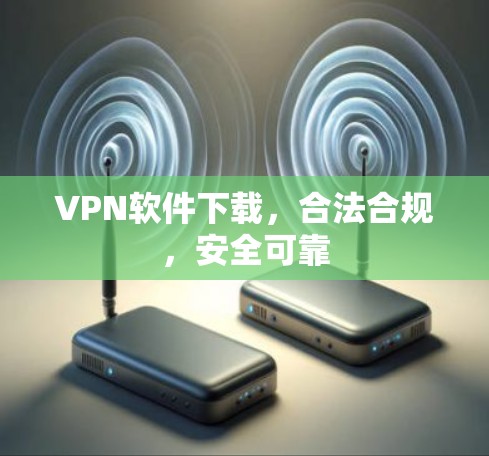 VPN软件下载,合法合规,安全可靠 VPN软件下载,合法合规,安全可靠