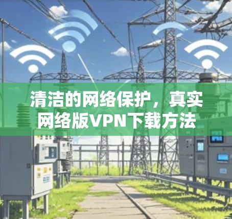 清洁的网络保护,真实网络版VPN下载方法 清洁的网络保护,真实网络版VPN下载方法