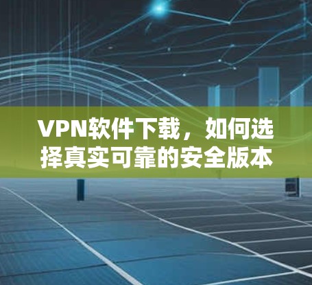 VPN软件下载,如何选择真实可靠的安全版本 VPN软件下载,如何选择真实可靠的安全版本