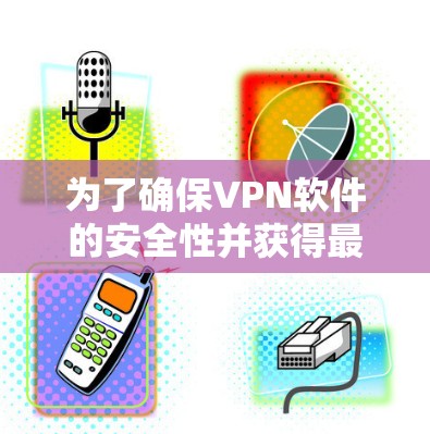 为了确保VPN软件的安全性并获得最佳的使用体验,以下是一些关键点的总结 为了确保VPN软件的安全性并获得最佳的使用体验,以下是一些关键点的总结