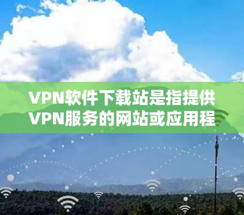 VPN软件下载站是指提供VPN服务的网站或应用程序,用户可以通过这些网站下载并安装VPN软件,从而在线访问远程服务器或服务器网站 VPN软件下载站是指提供VPN服务的网站或应用程序,用户可以通过这些网站下载并安装VPN软件,从而在线访问远程服务器或服务器网站