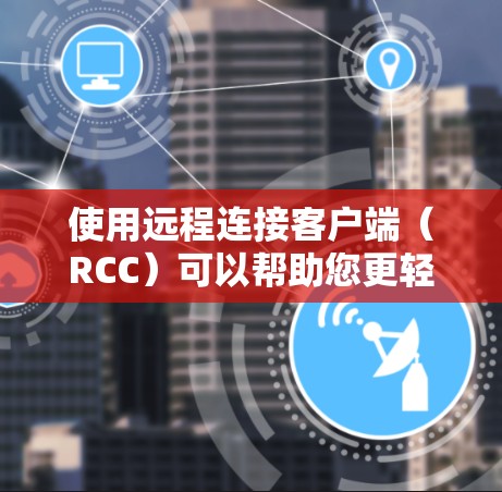 使用远程连接客户端(RCC)可以帮助您更轻松地连接到远程服务器,这对于管理网络和访问远程资源非常有用。以下是详细的操作步骤 使用远程连接客户端(RCC)可以帮助您更轻松地连接到远程服务器,这对于管理网络和访问远程资源非常有用。以下是详细的操作步骤