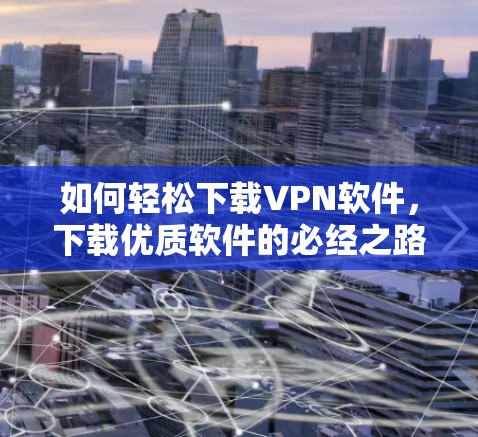 如何轻松下载VPN软件,下载优质软件的必经之路 如何轻松下载VPN软件,下载优质软件的必经之路