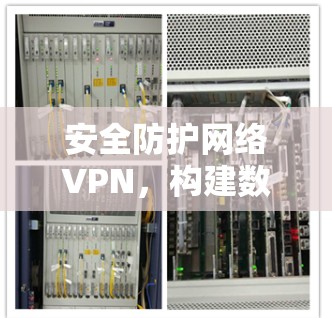 安全防护网络VPN,构建数据安全的通信保障体系 安全防护网络VPN,构建数据安全的通信保障体系