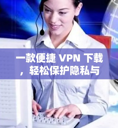 一款便捷 VPN 下载,轻松保护隐私与安全 一款便捷 VPN 下载,轻松保护隐私与安全