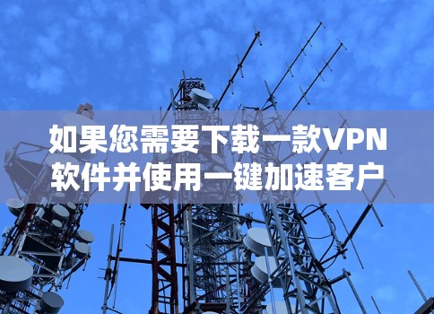如果您需要下载一款VPN软件并使用一键加速客户端,以下是一些常见的VPN软件推荐,他们通常都有加速功能或快速连接选项 如果您需要下载一款VPN软件并使用一键加速客户端,以下是一些常见的VPN软件推荐,他们通常都有加速功能或快速连接选项