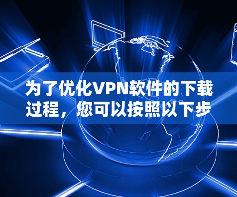 为了优化VPN软件的下载过程,您可以按照以下步骤进行 为了优化VPN软件的下载过程,您可以按照以下步骤进行