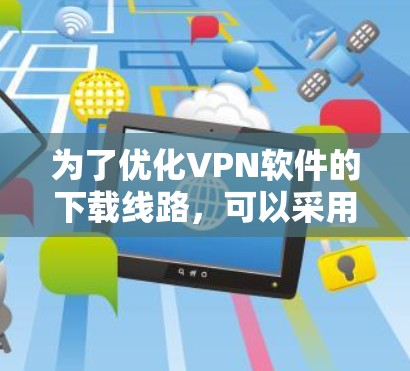 为了优化VPN软件的下载线路，可以采用以下步骤