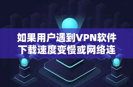 如果用户遇到VPN软件下载速度变慢或网络连接不稳定的问题，可以按照以下步骤进行排查和解决