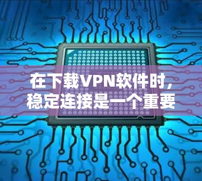 在下载VPN软件时，稳定连接是一个重要的问题，影响了用户体验。以下是一些解决步骤，帮助你优化下载和连接过程