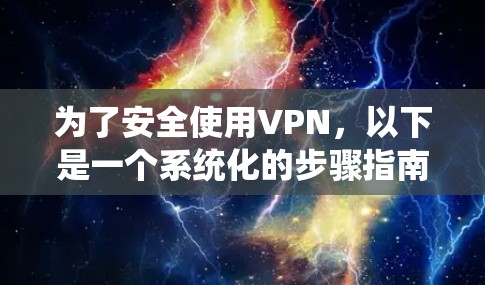 为了安全使用VPN,以下是一个系统化的步骤指南 为了安全使用VPN,以下是一个系统化的步骤指南