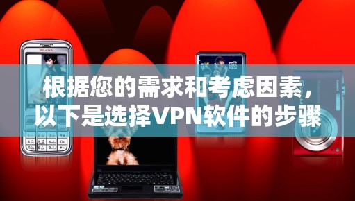 根据您的需求和考虑因素，以下是选择VPN软件的步骤指南