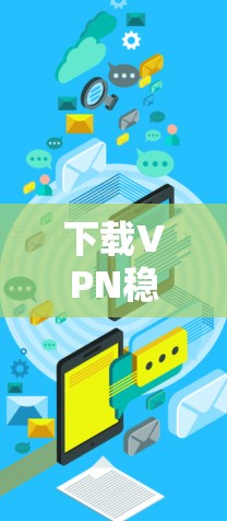 下载VPN稳定服务器版的技巧 下载VPN稳定服务器版的技巧