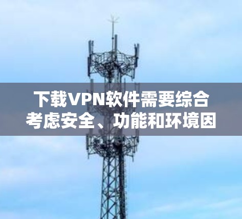 下载VPN软件需要综合考虑安全、功能和环境因素。以下是逐步指南