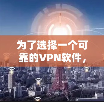 为了选择一个可靠的VPN软件,以下是一个有条理的步骤指南 为了选择一个可靠的VPN软件,以下是一个有条理的步骤指南