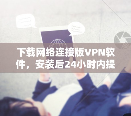 下载网络连接版VPN软件,安装后24小时内提供网络连接 下载网络连接版VPN软件,安装后24小时内提供网络连接
